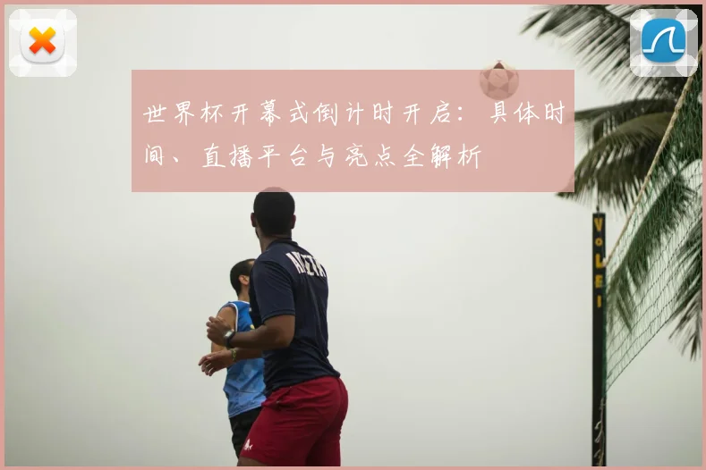 世界杯开幕式倒计时开启：具体时间、直播平台与亮点全解析