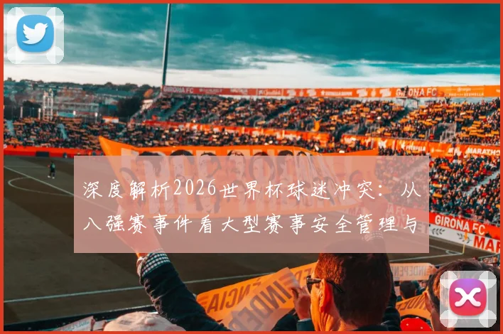 深度解析2026世界杯球迷冲突：从八强赛事件看大型赛事安全管理与预防措施