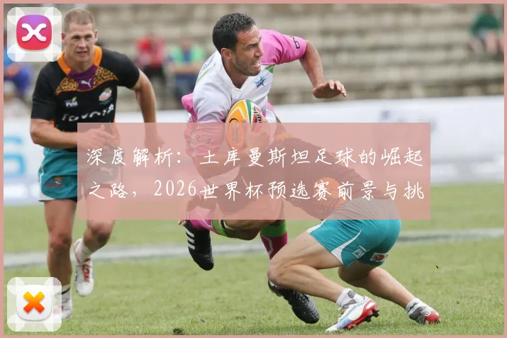 深度解析：土库曼斯坦足球的崛起之路，2026世界杯预选赛前景与挑战