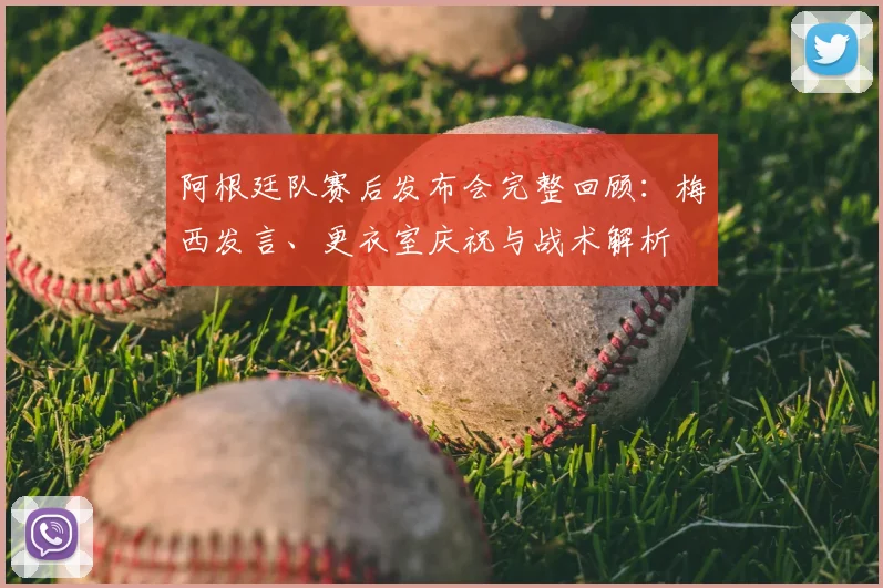 阿根廷队赛后发布会完整回顾：梅西发言、更衣室庆祝与战术解析
