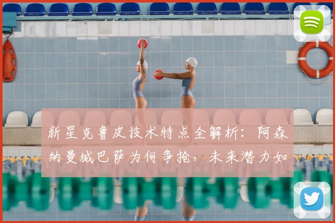 新星克鲁皮技术特点全解析:阿森纳曼城巴萨为何争抢,未来潜力如何?