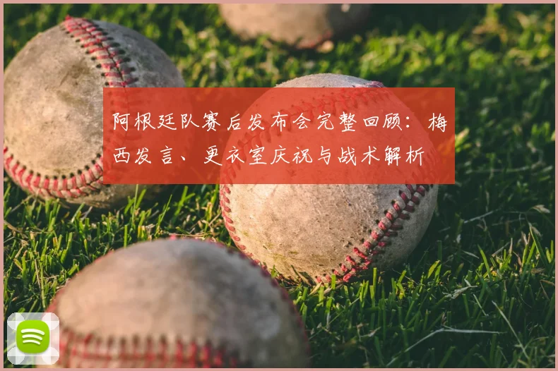 阿根廷队赛后发布会完整回顾：梅西发言、更衣室庆祝与战术解析