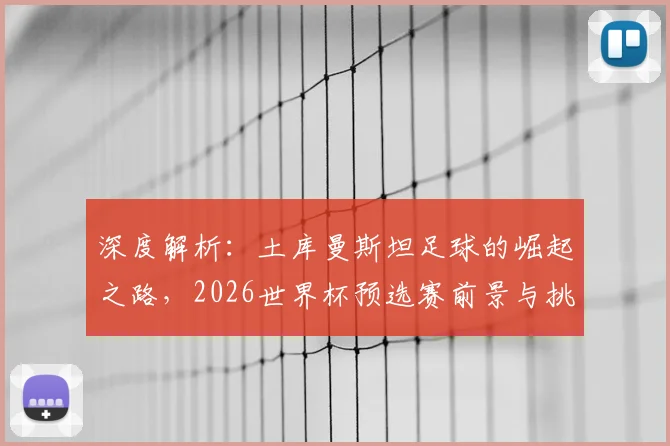 深度解析：土库曼斯坦足球的崛起之路，2026世界杯预选赛前景与挑战