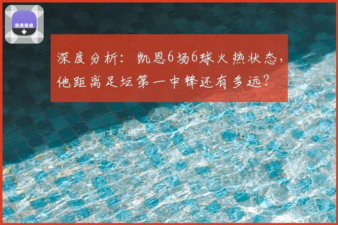 深度分析：凯恩6场6球火热状态，他距离足坛第一中锋还有多远？