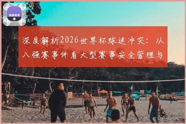 深度解析2026世界杯球迷冲突：从八强赛事件看大型赛事安全管理与预防措施