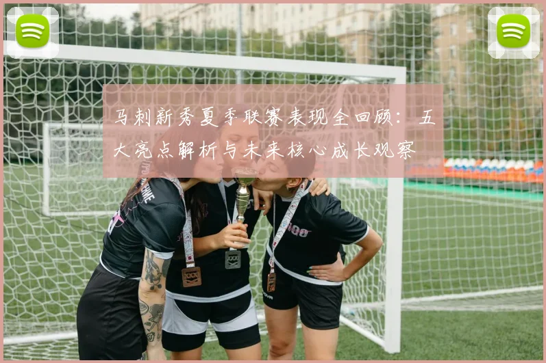 马刺新秀夏季联赛表现全回顾：五大亮点解析与未来核心成长观察