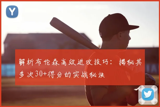 解析布伦森高效进攻技巧:揭秘其多次30+得分的实战秘诀
