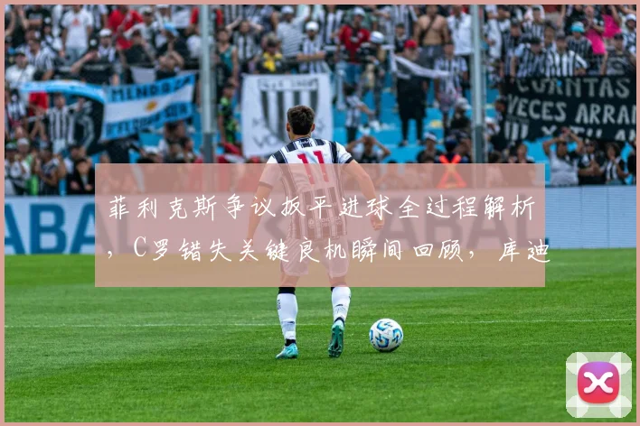 菲利克斯争议扳平进球全过程解析，C罗错失关键良机瞬间回顾，库迪西亚半场1-1战平胜利比赛集锦
