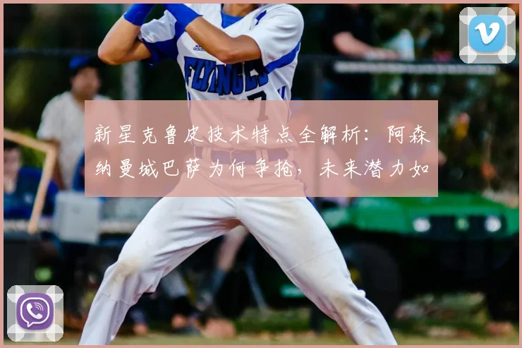 新星克鲁皮技术特点全解析：阿森纳曼城巴萨为何争抢，未来潜力如何？